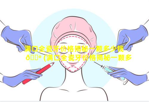 满口全瓷牙价格揭秘一颗多少钱 🌺 (满口全瓷牙价格揭秘一颗多少钱 🌼 啊)